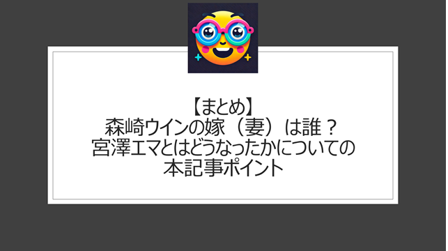 総括:森崎ウィンの嫁(妻)は誰?宮澤エマとはどうなったかについての本記事ポイント