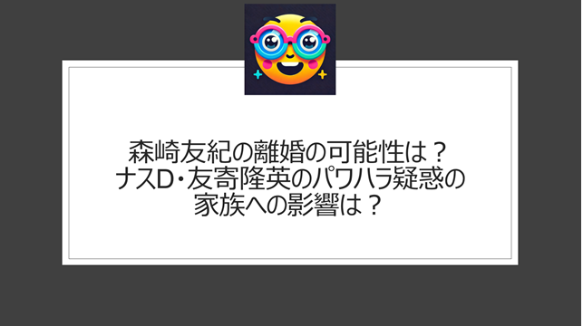 森崎友紀の離婚の可能性は？ナスD・友寄隆英のパワハラ疑惑の家族への影響は？