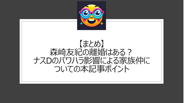 総括：森崎友紀の離婚はある？ナスDのパワハラ影響による家族仲についての本記事ポイント