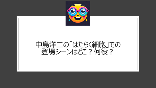 中島洋二の「はたらく細胞」での登場シーンはどこ？何役？「神経細胞による超アゲアゲ細胞 DO DANCE」とは？