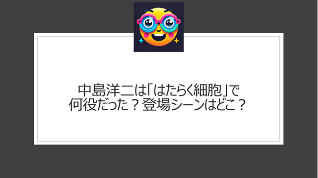 中島洋二は「はたらく細胞」で何役だった？登場シーンはどこ？キャラクターの特徴や振り付けについて