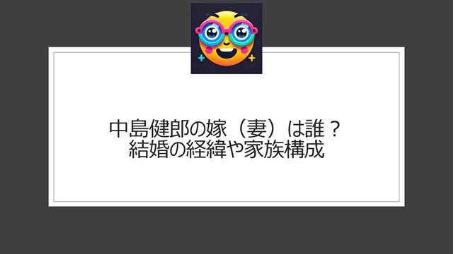 中島健郎の嫁（妻）は誰？結婚の経緯や家族構成