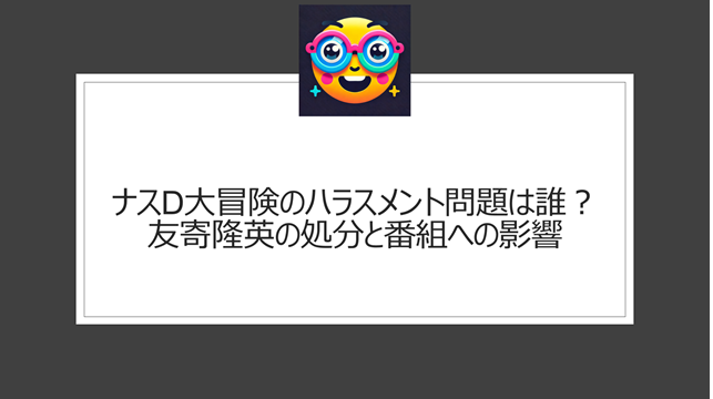 ナスD大冒険のハラスメント問題は誰？友寄隆英の処分と番組への影響