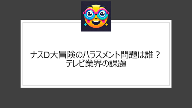 ナスD大冒険のハラスメント問題は誰？テレビ業界の課題