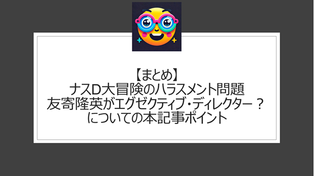 総括：ナスD大冒険のハラスメント問題|友寄隆英がエグゼクティブ・ディレクター？についての本記事ポイント