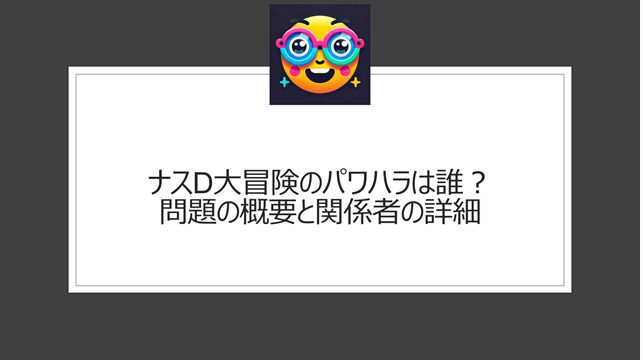 ナスD大冒険のパワハラは誰？問題の概要と関係者の詳細