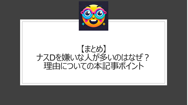 総括：ナスDを嫌いな人が多いのはなぜ？理由についての本記事ポイント