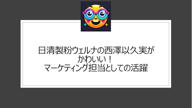 日清製粉ウェルナの西澤以久実がかわいい！マーケティング担当としての活躍