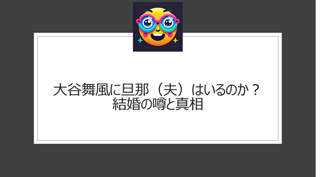 大谷舞風に旦那（夫）はいるのか？結婚の噂と真相