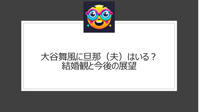 大谷舞風に旦那（夫）はいる？結婚観と今後の展望