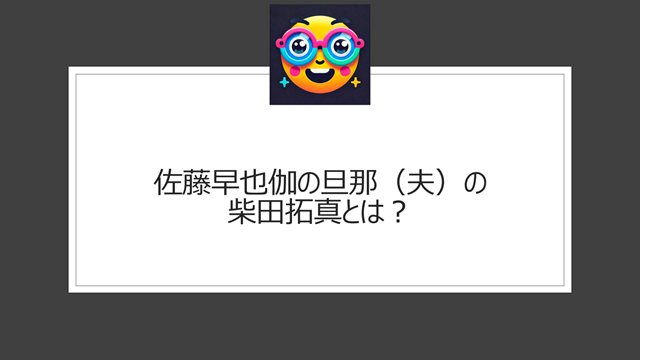 佐藤早也伽の旦那（夫）の柴田拓真とは？