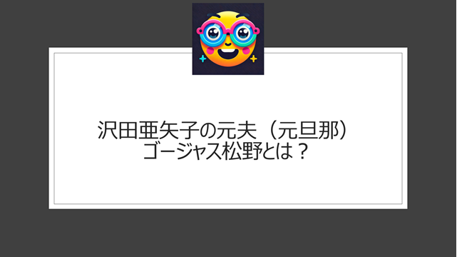 沢田亜矢子の元夫（元旦那）・ゴージャス松野とは？