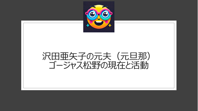 沢田亜矢子の元夫（元旦那）・ゴージャス松野の現在と活動