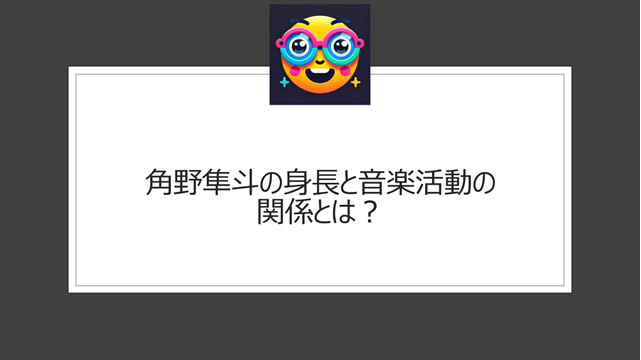 角野隼斗の身長と音楽活動の関係とは？