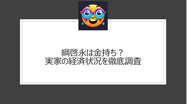 綱啓永は金持ち？実家の経済状況を徹底調査