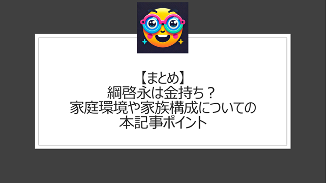 総括：綱啓永は金持ち？家庭環境や家族構成についての本記事ポイント