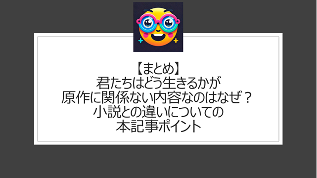 総括：君たちはどう生きるかが原作に関係ない内容なのはなぜ？小説との違いについての本記事ポイント