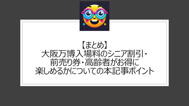総括:大阪万博入場料のシニア割引・前売り券・高齢者がお得に楽しめるかについての本記事ポイント