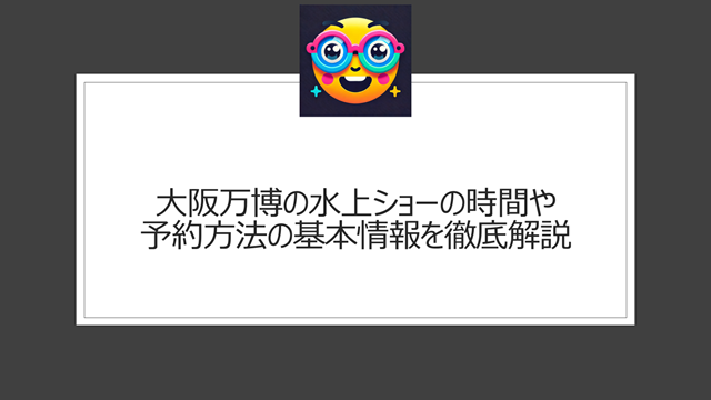 大阪万博の水上ショーの時間や予約方法の基本情報を徹底解説