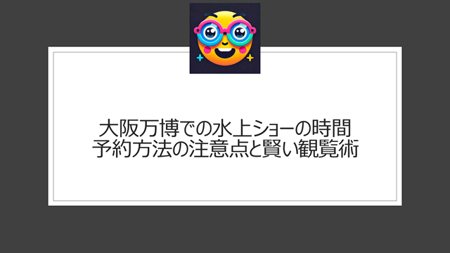 大阪万博での水上ショーの時間・予約方法の注意点と賢い観覧術