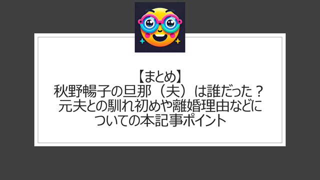 総括:秋野暢子の旦那(夫)は誰だった?元夫との馴れ初めや離婚理由などについての本記事ポイント