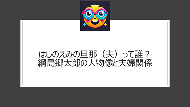 はしのえみの旦那(夫)って誰?綱島郷太郎の人物像と夫婦関係