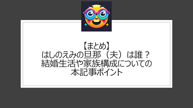 総括:はしのえみの旦那(夫)は誰?結婚生活や家族構成についての本記事ポイント