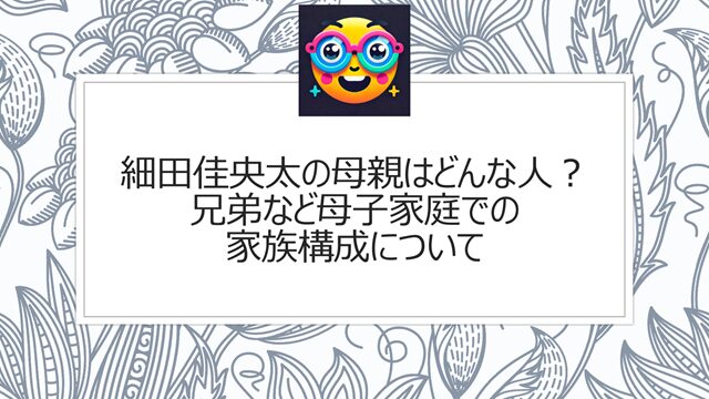 細田佳央太の母親はどんな人?兄弟など母子家庭での家族構成について
