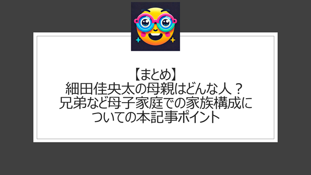 総括:細田佳央太の母親はどんな人?兄弟など母子家庭での家族構成についての本記事ポイント