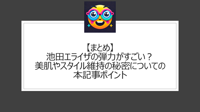 総括:池田エライザの弾力がすごい?美肌やスタイル維持の秘密についての本記事ポイント