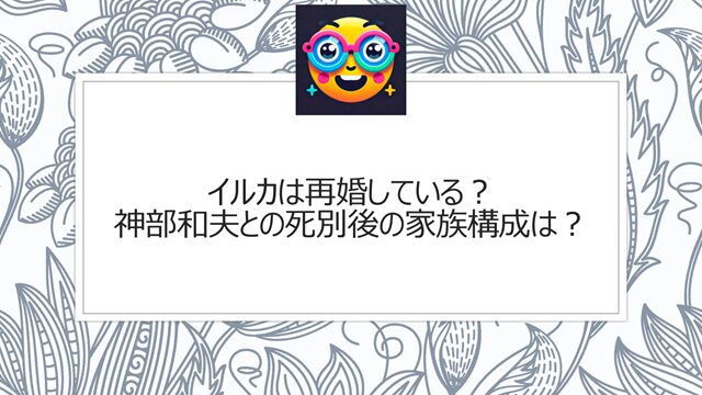 イルカは再婚している?神部和夫との死別後の家族構成は?