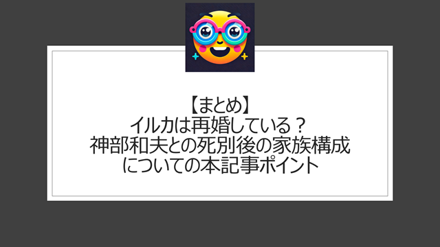 総括:イルカは再婚している?神部和夫との死別後の家族構成についての本記事ポイント