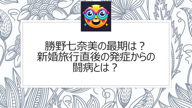 勝野七奈美の最期は?新婚旅行直後の発症からの闘病とは?