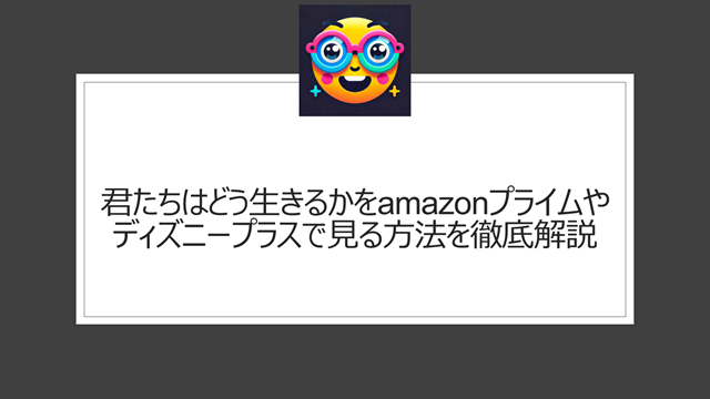 君たちはどう生きるかをamazonプライムやディズニープラスで見る方法を徹底解説