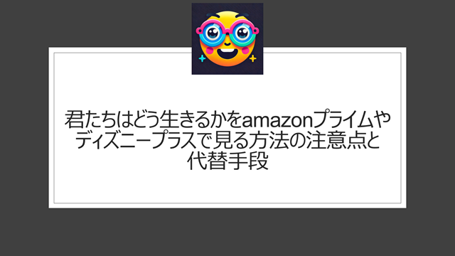 君たちはどう生きるかをamazonプライムやディズニープラスで見る方法の注意点と代替手段