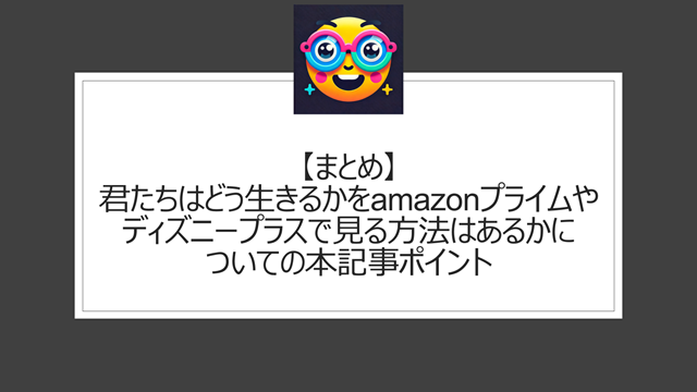総括:君たちはどう生きるかをamazonプライムやディズニープラスで見る方法はあるかについての本記事ポイント