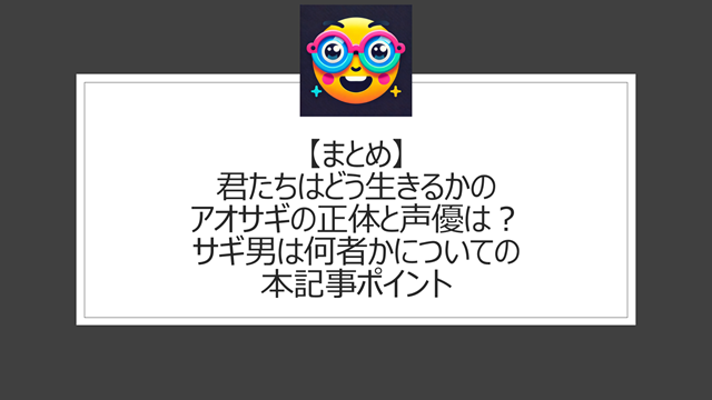 総括:君たちはどう生きるかのアオサギの正体と声優は?サギ男は何者かについての本記事ポイント