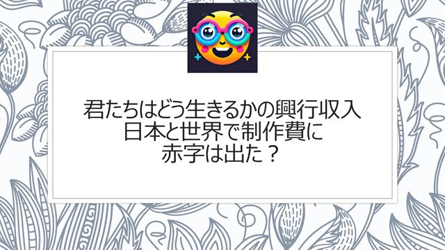 君たちはどう生きるかの興行収入|日本と世界で制作費に赤字は出た?