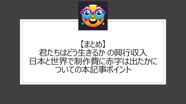 総括:君たちはどう生きるか の興行収入|日本と世界で制作費に赤字は出たかについての本記事ポイント