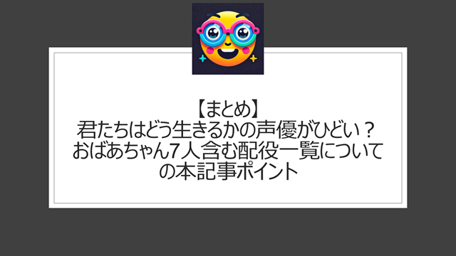 総括:君たちはどう生きるかの声優がひどい?おばあちゃん7人含む配役一覧についての本記事ポイント