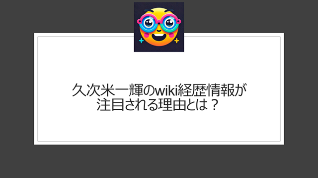 久次米一輝のwiki経歴情報が注目される理由とは?
