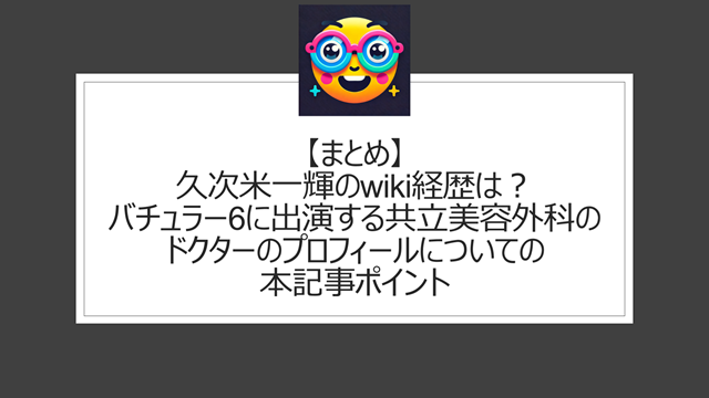 総括:久次米一輝のwiki経歴は?バチュラー6に出演する共立美容外科のドクターのプロフィールについての本記事ポイント