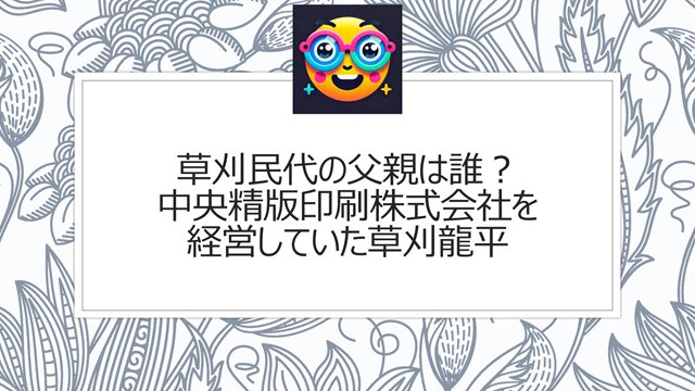 草刈民代の父親は誰?中央精版印刷株式会社を経営していた草刈龍平