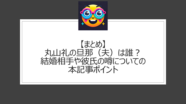 総括:丸山礼の旦那(夫)は誰?結婚相手や彼氏の噂についての本記事ポイント