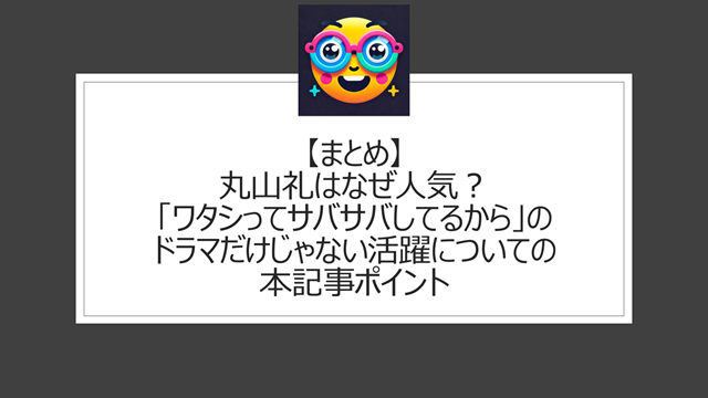 総括:丸山礼はなぜ人気?「ワタシってサバサバしてるから」のドラマだけじゃない活躍についての本記事ポイント