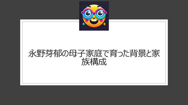 永野芽郁 母子家庭で育った背景と家族構成