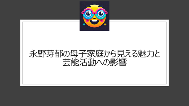 永野芽郁 母子家庭から見える魅力と芸能活動への影響