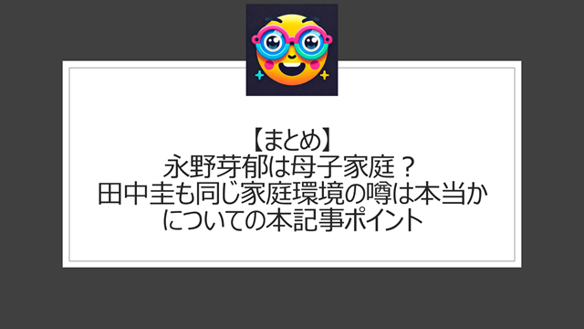 総括:永野芽郁は母子家庭?田中圭も同じ家庭環境の噂は本当かについての本記事ポイント