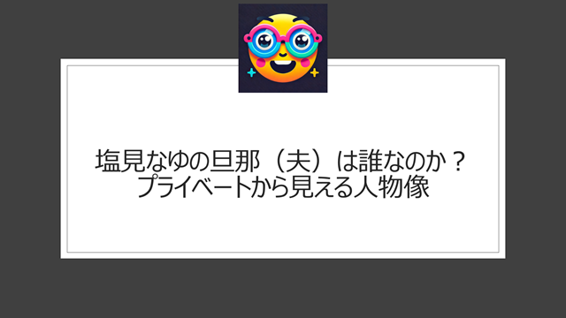 塩見なゆの旦那(夫)は誰なのか?プライベートから見える人物像
