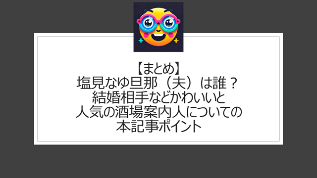 総括:塩見なゆ旦那(夫)は誰?結婚相手などかわいいと人気の酒場案内人についての本記事ポイント